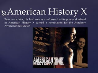 American History X 
Two years later, his lead role as a reformed white power skinhead 
in American History X earned a nom...
