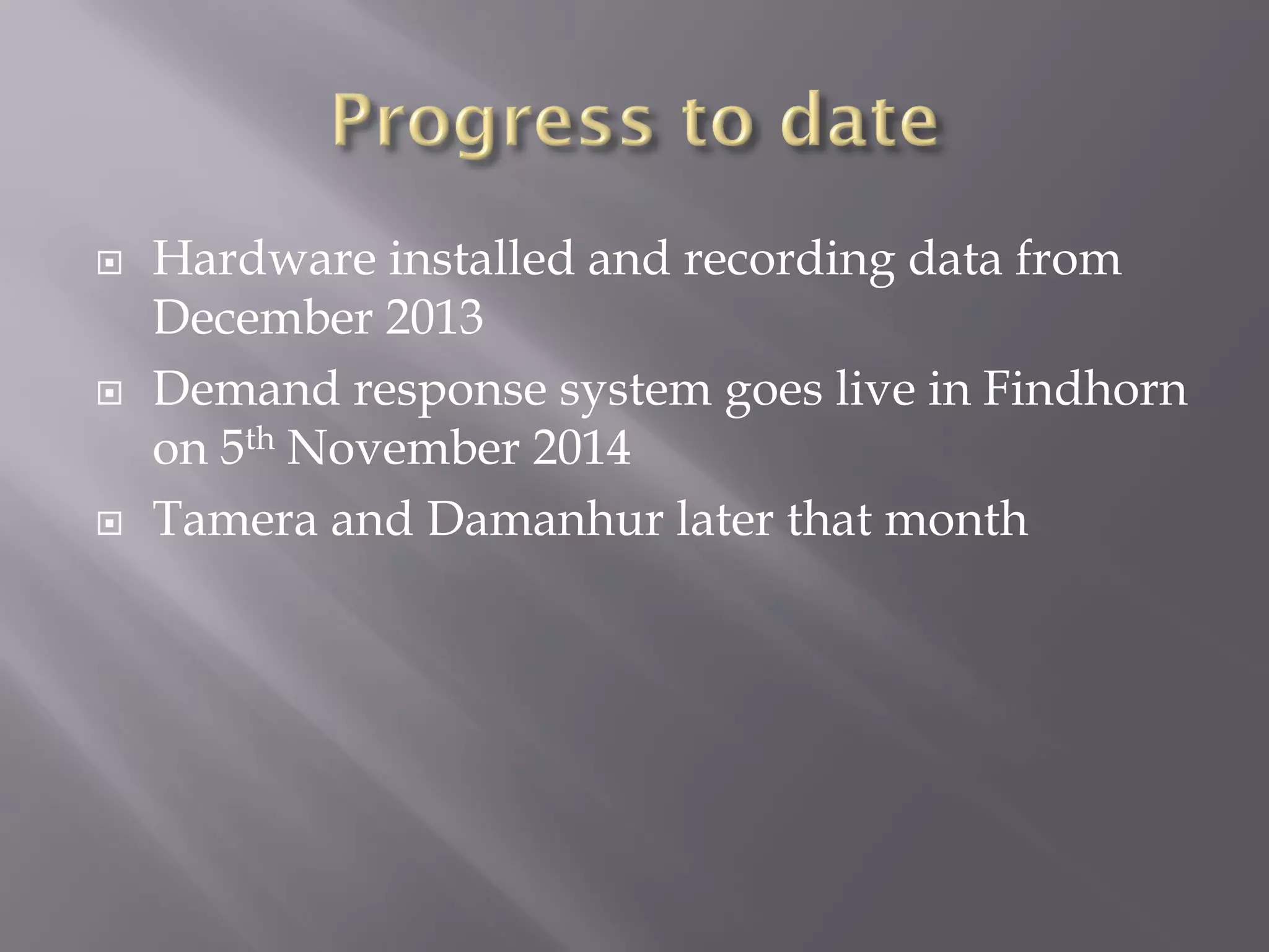  Hardware installed and recording data from
December 2013
 Demand response system goes live in Findhorn
on 5th November 2014
 Tamera and Damanhur later that month
 