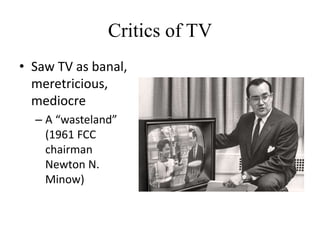 Critics of TV
• Saw TV as banal,
meretricious,
mediocre
– A “wasteland”
(1961 FCC
chairman
Newton N.
Minow)
 