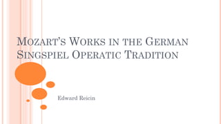 MOZART’S WORKS IN THE GERMAN
SINGSPIEL OPERATIC TRADITION
Edward Reicin
 
