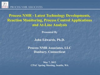 Process NMR Associates

Process NMR - Latest Technology Developments,
Reaction Monitoring, Process Control Applications
and At-Line Analysis
Presented By

John Edwards, Ph.D.
Process NMR Associates, LLC
Danbury, Connecticut
May 7, 2012
CPAC Spring Meeting, Seattle, WA

 