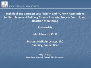 Process NMR Associates
High field and Compact Low Field 1H and 13C NMR Applications
for Petroleum and Refinery Stream Analysis, Process Control, and
Reaction Monitoring
Presented By
John Edwards, Ph.D.
Process NMR Associates, LLC
Danbury, Connecticut
May 17, 2013
Petrobras Reseach Center, Rio de Janeiro
 