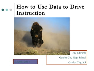 How to Use Data to Drive Instruction Jay Edwards Garden City High School Garden City, KS 2 Sept. 2011 