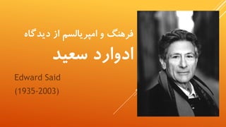 ‫دیدگ‬ ‫از‬ ‫امپریالسم‬ ‫و‬ ‫فرهنگ‬‫اه‬
‫سعید‬ ‫ادوارد‬
Edward Said
(1935-2003)
 