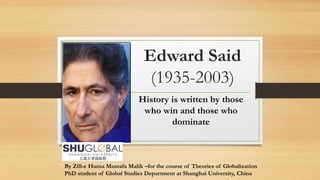 Edward Said
(1935-2003)
History is written by those
who win and those who
dominate
By Zill-e Huma Mustafa Malik –for the course of Theories of Globalization
PhD student of Global Studies Department at Shanghai University, China
 