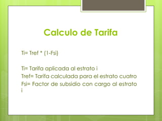 Calculo de TarifaTi= Tref * (1-Fsi)Ti= Tarifa aplicada al estrato iTref= Tarifa calculada para el estrato cuatroFsi= Factor de subsidio con cargo al estrato i