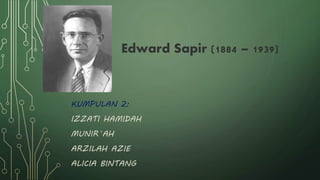 Edward Sapir (1884 – 1939) 
KUMPULAN 2: 
IZZATI HAMIDAH 
MUNIR`AH 
ARZILAH AZIE 
ALICIA BINTANG 
 