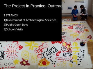 3 STRANDS
1)Involvement of Archaeological Societies
2)Public Open Days
3)Schools Visits
The Project in Practice: Outreach
 