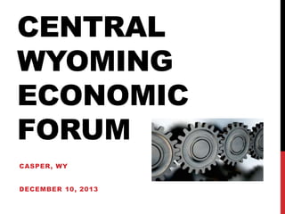 CENTRAL
WYOMING
ECONOMIC
FORUM
CASPER, WY
DECEMBER 10, 2013

 