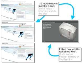 The more linear, the
more like a story.
Stories have a
beginning, middle,
and end.




                       Make it clear what to
                       look at and when.
                       Guide readers
                       through the story or
                       they’ll get lost.
 