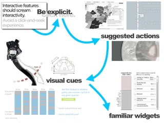 Interactive features
should scream Be explicit.
interactivity.       Click here.
Avoid a click-and-seek
experience.

                                   suggested actions




                   visual cues




                                     familiar widgets
 