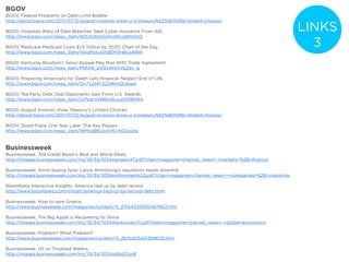 BGOV
BGOV. Federal Programs on Debt-Limit Bubble
http://about.bgov.com/2011/07/12/august-invoices-show-u-s-treasury%E2%80%99s-limited-choices/

BGOV. Hospitals Wary of Data Breaches Seek Cyber Insurance From AIG                                                   LINKS
http://www.bgov.com/news_item/4D53U6teO2rko9nUq8XDoQ

BGOV. Medicare-Medicaid Costs $1.5 Trillion by 2020: Chart of the Day.                                                  3
http://www.bgov.com/news_item/XwqMzluxD58Dh0n6lvp8WA

BGOV. Kentucky Bourbon’s Seoul Appeal May Rise With Trade Agreement.
http://www.bgov.com/news_item/PtRA9_pVGxAHjVVsjZev_g

BGOV. Preparing Americans for Death Lets Hospices Neglect End of Life.
http://www.bgov.com/news_item/On7zzjnP-22zIl6mQUeigw

BGOV. Tea Party Debt Deal Opponents Gain From U.S. Awards.
http://www.bgov.com/news_item/JcPzqhvW8bn8LuuhhO8KNA

BGOV. August Invoices show Treasury’s Limited Choices.
http://about.bgov.com/2011/07/12/august-invoices-show-u-s-treasury%E2%80%99s-limited-choices/

BGOV. Dodd-Frank One Year Later: The Key Players
http://www.bgov.com/news_item/WMrg8I6JoxhifG-KDDpytg



Businessweek
Businessweek. The Credit Boom’s Best and Worst Deals.
http://images.businessweek.com/mz/10/34/1034mergers47.pdf?chan=magazine+channel_news+-+markets+%2B+ﬁnance

Businessweek. Amid doping furer, Lance Armstrong’s reputation heads downhill.
http://images.businessweek.com/mz/10/34/1034endorsments22.pdf?chan=magazine+channel_news+-+companies+%2B+industries

Bloomberg Interactive Insights. America tied up by debt record.
http://www.bloomberg.com/insight/america-tied-up-by-record-debt.html

Businessweek. How to save Greece.
http://www.businessweek.com/magazine/content/11_27/b4235000567802.htm

Businessweek. The Big Apple is Recovering its Shine.
http://images.businessweek.com/mz/10/34/1034therecovery11.pdf?chan=magazine+channel_news+-+global+economics

Businessweek. Problem? What Problem?
http://www.businessweek.com/magazine/content/11_26/b4234013596135.htm

Businessweek. Oil on Troubled Waters.
http://images.businessweek.com/mz/10/34/1034oilbp53.pdf
 