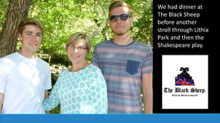 We had dinner at
The Black Sheep
before another
stroll through Lithia
Park and then the
Shakespeare play.
 