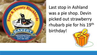 Last stop in Ashland
was a pie shop. Devin
picked out strawberry
rhubarb pie for his 19th
birthday!
 