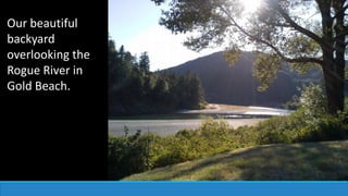 Our beautiful
backyard
overlooking the
Rogue River in
Gold Beach.
 