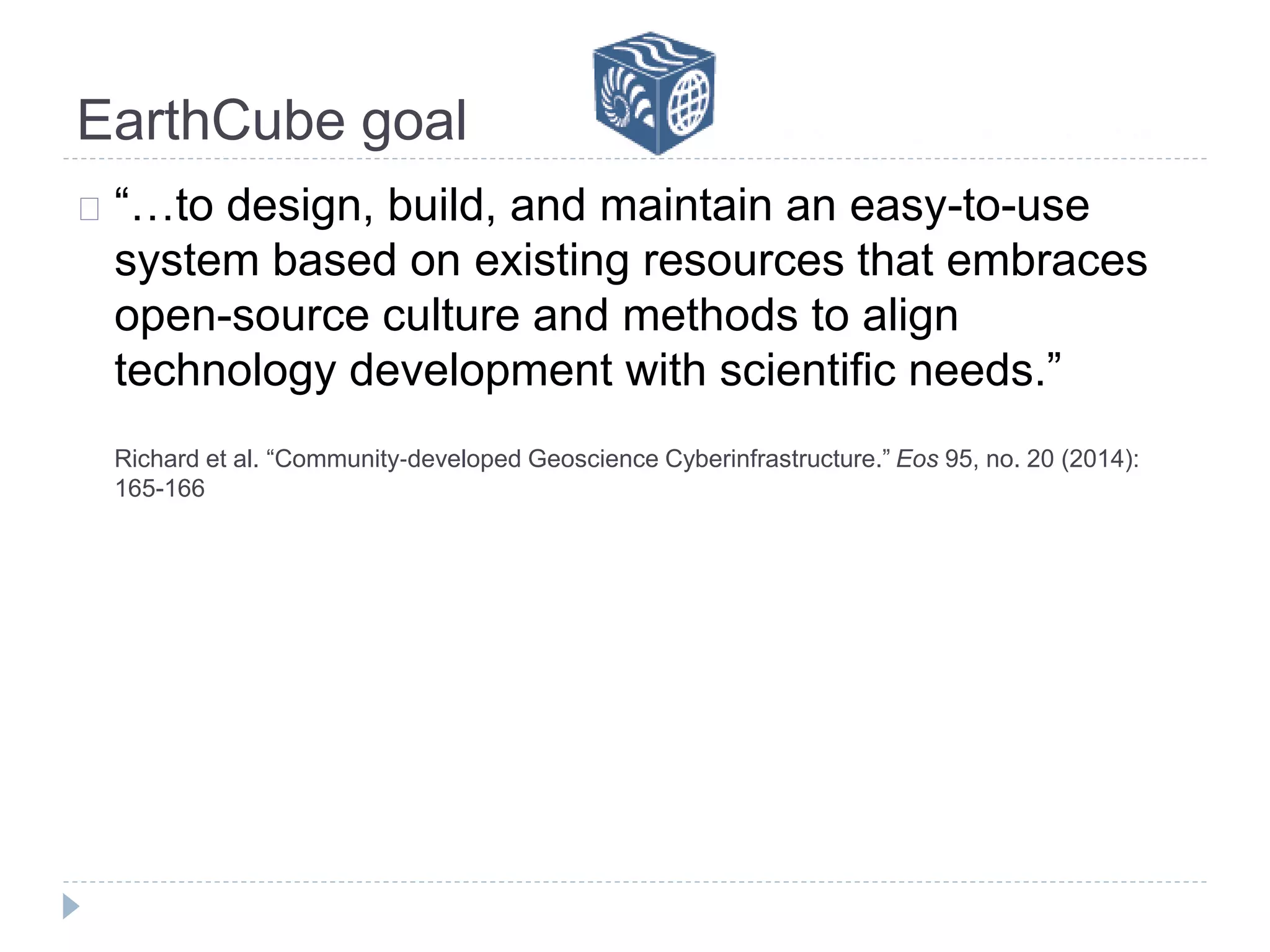 EarthCube goal
“…to design, build, and maintain an easy-to-use
system based on existing resources that embraces
open-source culture and methods to align
technology development with scientific needs.”
Richard et al. “Community‐developed Geoscience Cyberinfrastructure.” Eos 95, no. 20 (2014):
165-166
 