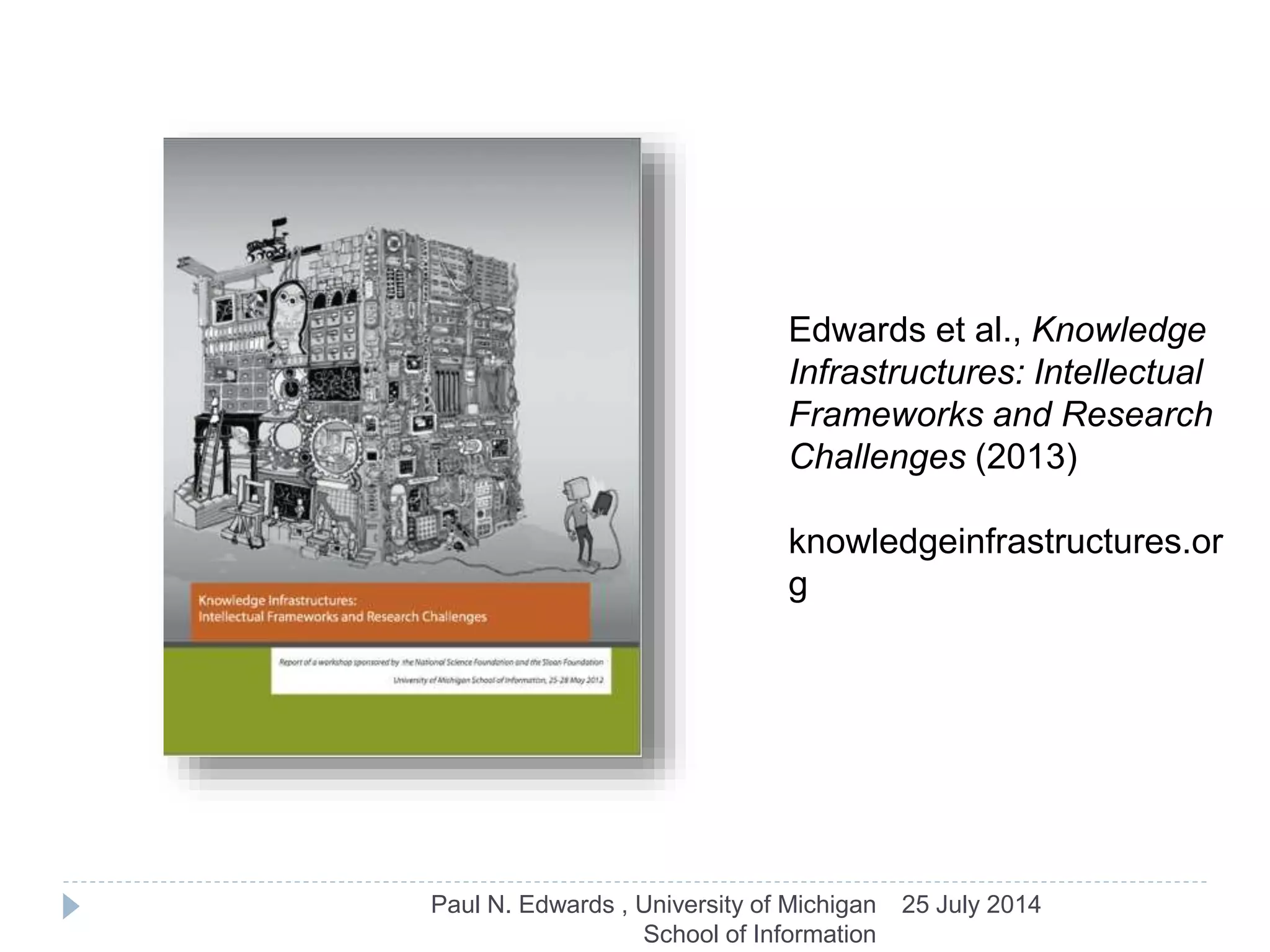 25 July 2014Paul N. Edwards , University of Michigan
School of Information
Edwards et al., Knowledge
Infrastructures: Intellectual
Frameworks and Research
Challenges (2013)
knowledgeinfrastructures.or
g
 