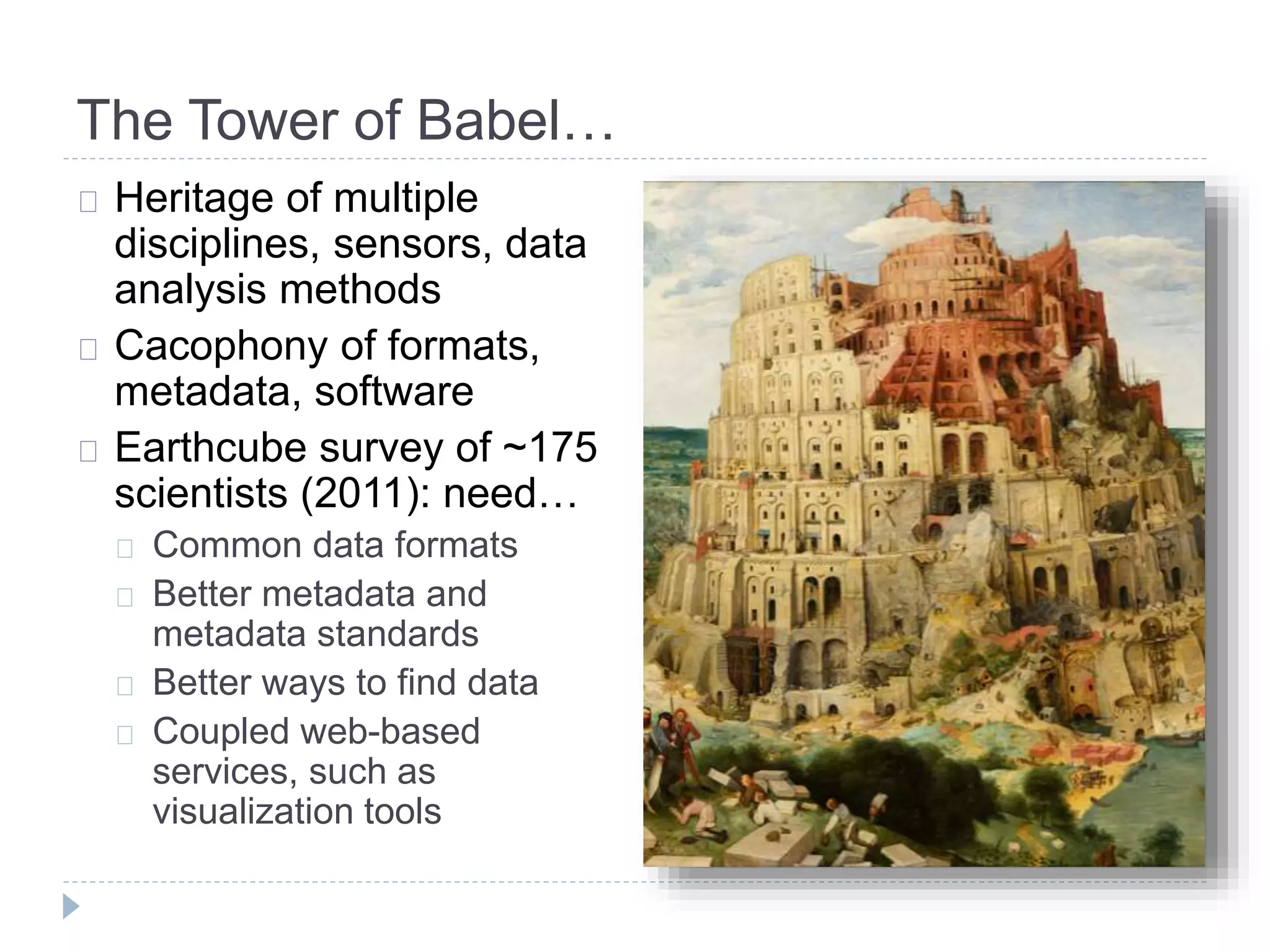 The Tower of Babel…
Heritage of multiple
disciplines, sensors, data
analysis methods
Cacophony of formats,
metadata, software
Earthcube survey of ~175
scientists (2011): need…
Common data formats
Better metadata and
metadata standards
Better ways to find data
Coupled web-based
services, such as
visualization tools
 