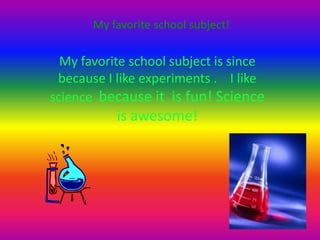 My favorite school subject!

My favorite school subject is since
because I like experiments . I like
science because it is fun! Science

is awesome!

 