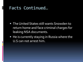 Facts Continued…
 The United States still wants Snowden to
return home and face criminal charges for
leaking NSA documents.
 He is currently staying in Russia where the
U.S can not arrest him.
 