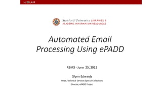 Automated Email
Processing Using ePADD
RBMS - June 25, 2015
Glynn Edwards
Head, Technical Services Special Collections
Director, ePADD Project
 