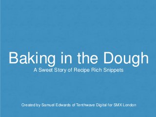Baking in the Dough
A Sweet Story of Recipe Rich Snippets
Created by Samuel Edwards of Tenthwave Digital for SMX London
 
