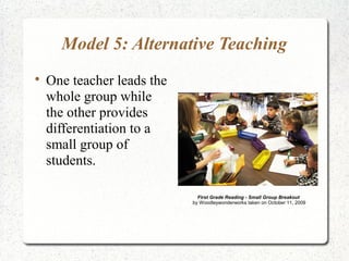 Model 5: Alternative Teaching

One teacher leads the
whole group while
the other provides
differentiation to a
small group of
students.
First Grade Reading - Small Group Breakout
by Woodleywonderworks taken on October 11, 2009
 