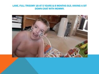LANE, FULL TRISOMY 18 AT 5 YEARS & 8 MONTHS OLD, HAVING A SIT 
DOWN CHAT WITH MOMMY. 
 