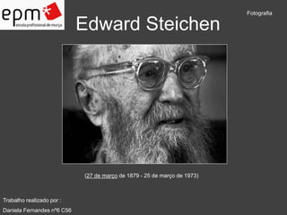 Edward Steichen 
Fotografia 
Trabalho realizado por : 
Daniela Fernandes nº6 C56 
(27 de março de 1879 - 25 de março de 1973) 
 