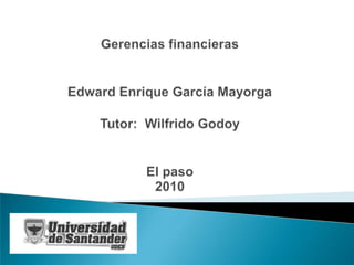 Gerencias financieras Edward Enrique García MayorgaTutor:  Wilfrido Godoy  El paso 2010 