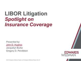 LIBOR Litigation
Spotlight on
Insurance Coverage

Presented by:
John D. Hughes
Jacquelyn Burke
Gregory D. Pendleton

© 2013 Edwards Wildman Palmer LLP & Edwards Wildman Palmer UK LLP

 