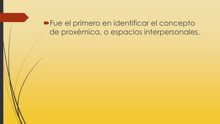 Fue el primero en identificar el concepto
de proxémica, o espacios interpersonales.
 