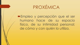 PROXÉMICA
Empleo y percepción que el ser
humano hace de su espacio
físico, de su intimidad personal;
de cómo y con quién lo utiliza.
 