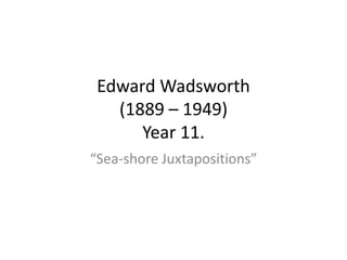 Edward Wadsworth 
(1889 – 1949) 
Year 11. 
“Sea-shore Juxtapositions” 
 