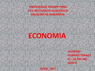 UNIVERSIDAD FERMIN TORO
VICE RECTORADO ACADEMICO
FACULTAD DE INGENIERIA
ECONOMIA
JUNIO, 2017
ALUMNO:
EDWARD YEBAILE
CI-. 26.502.682
SAIA-A
 