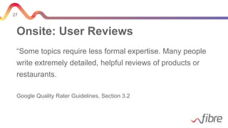 27
Onsite: User Reviews
“Some topics require less formal expertise. Many people
write extremely detailed, helpful reviews of products or
restaurants.
Google Quality Rater Guidelines, Section 3.2
 