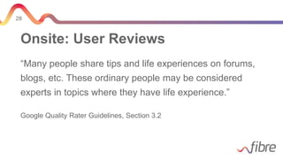 28
Onsite: User Reviews
“Many people share tips and life experiences on forums,
blogs, etc. These ordinary people may be considered
experts in topics where they have life experience.”
Google Quality Rater Guidelines, Section 3.2
 