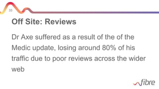 33
Off Site: Reviews
Dr Axe suffered as a result of the of the
Medic update, losing around 80% of his
traffic due to poor reviews across the wider
web
 