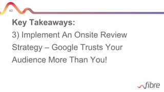 40
Key Takeaways:
3) Implement An Onsite Review
Strategy – Google Trusts Your
Audience More Than You!
 