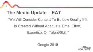 9
The Medic Update – EAT
“We Will Consider Content To Be Low Quality If It
Is Created Without Adequate Time, Effort,
Expertise, Or Talent/Skill.”
Google 2018
 