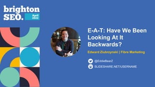 E-A-T: Have We Been
Looking At It
Backwards?
Edward Ziubrzynski | Fibre Marketing
SLIDESHARE.NET/USERNAME
@EddieBearZ
 