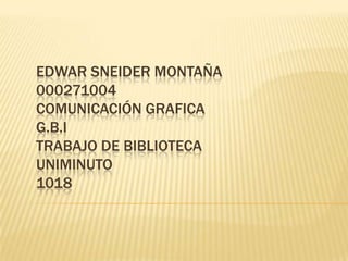 EDWAR SNEIDER MONTAÑA
000271004
COMUNICACIÓN GRAFICA
G.B.I
TRABAJO DE BIBLIOTECA
UNIMINUTO
1018
 