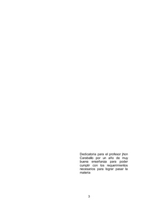 3
Dedicatoria para el profesor jhon
Caraballo por un año de muy
buena enseñanza para poder
cumplir con los requerimientos
necesarios para lograr pasar la
materia
 