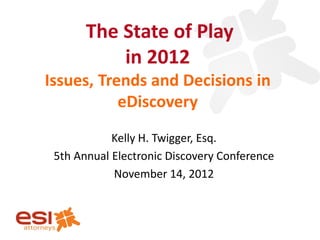 The State of Play
           in 2012
Issues, Trends and Decisions in
           eDiscovery
            Kelly H. Twigger, Esq.
 5th Annual Electronic Discovery Conference
            November 14, 2012
 
