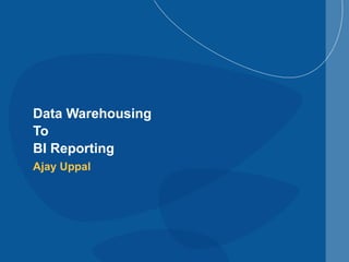 Data Warehousing  To  BI Reporting Ajay Uppal 