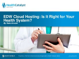 © 2014 Health Catalyst
www.healthcatalyst.comProprietary. Feel free to share but we would appreciate a Health Catalyst citation.
© 2014 Health Catalyst
www.healthcatalyst.com
Proprietary. Feel free to share but we would appreciate a Health Catalyst citation.
EDW Cloud Hosting: Is It Right for Your
Health System?
By Nate Arnold
 