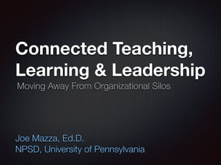 Connected Teaching,
Learning & Leadership
Joe Mazza, Ed.D.
NPSD, University of Pennsylvania
Moving Away From Organizational Silos
 