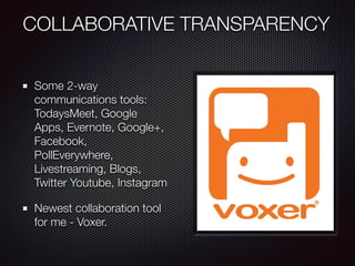 COLLABORATIVE TRANSPARENCY
Some 2-way
communications tools:
TodaysMeet, Google
Apps, Evernote, Google+,
Facebook,
PollEverywhere,
Livestreaming, Blogs,
Twitter Youtube, Instagram
Newest collaboration tool
for me - Voxer.
 