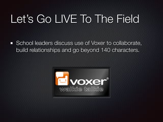 Let’s Go LIVE To The Field
School leaders discuss use of Voxer to collaborate,
build relationships and go beyond 140 characters.
 