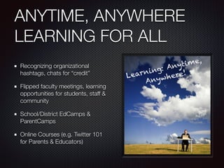 ANYTIME, ANYWHERE
LEARNING FOR ALL
!
Recognizing organizational
hashtags, chats for “credit”
Flipped faculty meetings, learning
opportunities for students, staff &
community
School/District EdCamps &
ParentCamps
Online Courses (e.g. Twitter 101
for Parents & Educators)
 